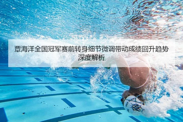 覃海洋全国冠军赛前转身细节微调带动成绩回升趋势深度解析